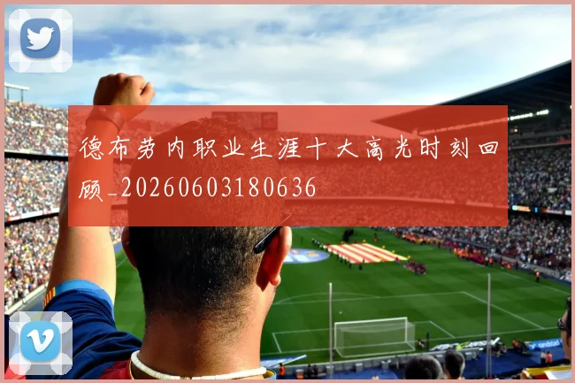 德布劳内职业生涯十大高光时刻回顾_20260603180636