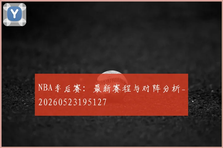 NBA季后赛：最新赛程与对阵分析_20260523195127