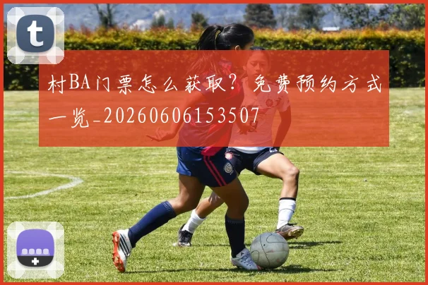 村BA门票怎么获取？免费预约方式一览_20260606153507