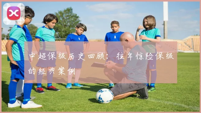 中超保级历史回顾：往年惊险保级的经典案例