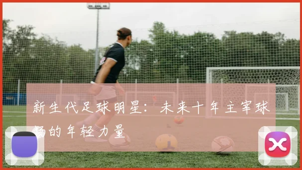 新生代足球明星：未来十年主宰球场的年轻力量