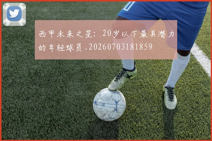 西甲未来之星：20岁以下最具潜力的年轻球员_20260703181859