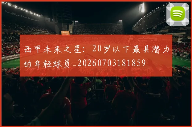 西甲未来之星:20岁以下最具潜力的年轻球员_20260703181859