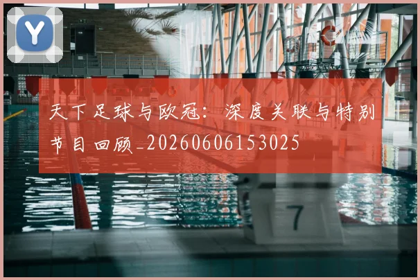 天下足球与欧冠：深度关联与特别节目回顾_20260606153025