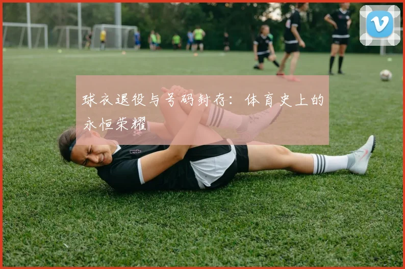球衣退役与号码封存：体育史上的永恒荣耀