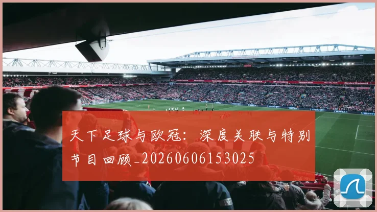 天下足球与欧冠：深度关联与特别节目回顾_20260606153025