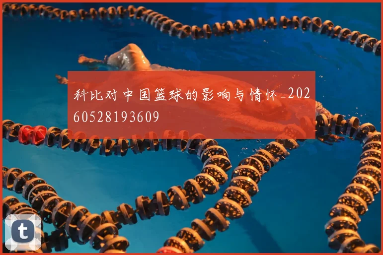 科比对中国篮球的影响与情怀_20260528193609