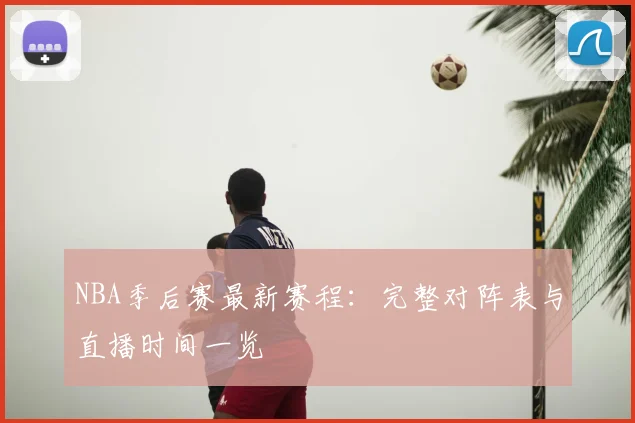 NBA季后赛最新赛程：完整对阵表与直播时间一览