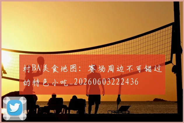 村BA美食地图：赛场周边不可错过的特色小吃_20260603222436