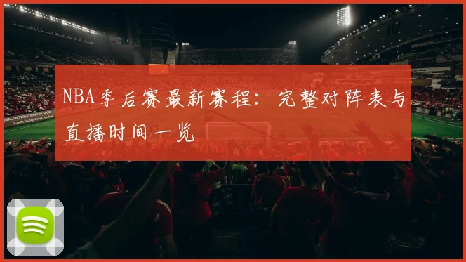 NBA季后赛最新赛程：完整对阵表与直播时间一览
