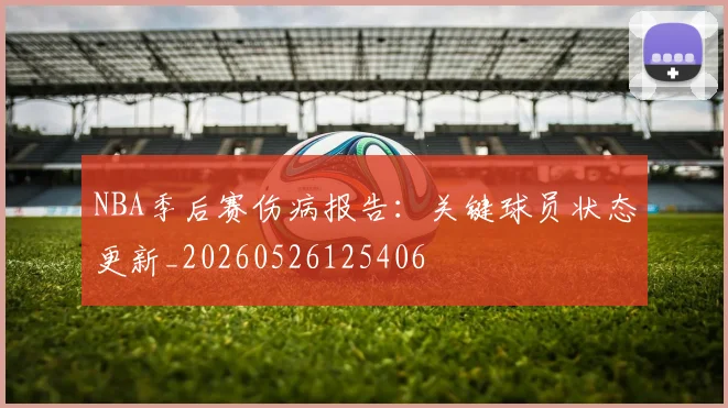 NBA季后赛伤病报告：关键球员状态更新_20260526125406