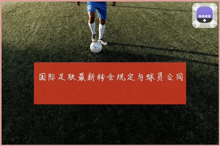 国际足联最新转会规定与球员合同