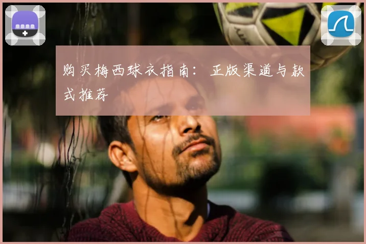 购买梅西球衣指南：正版渠道与款式推荐