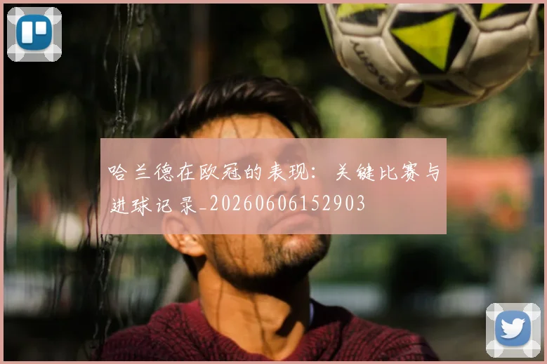 哈兰德在欧冠的表现：关键比赛与进球记录_20260606152903