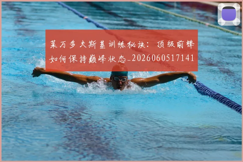 莱万多夫斯基训练秘诀：顶级前锋如何保持巅峰状态_20260605171413