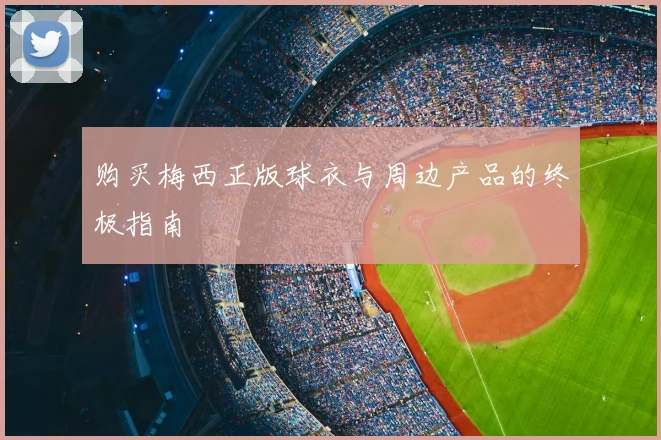 购买梅西正版球衣与周边产品的终极指南