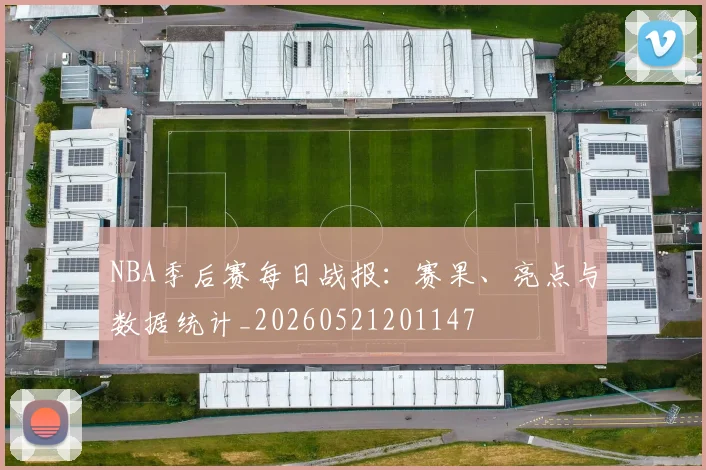 NBA季后赛每日战报：赛果、亮点与数据统计_20260521201147