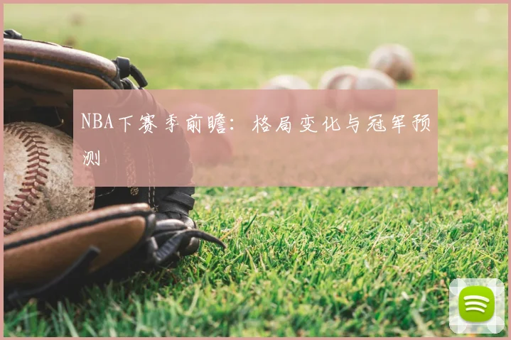 NBA下赛季前瞻：格局变化与冠军预测