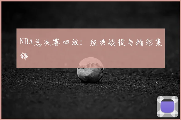 NBA总决赛回放：经典战役与精彩集锦