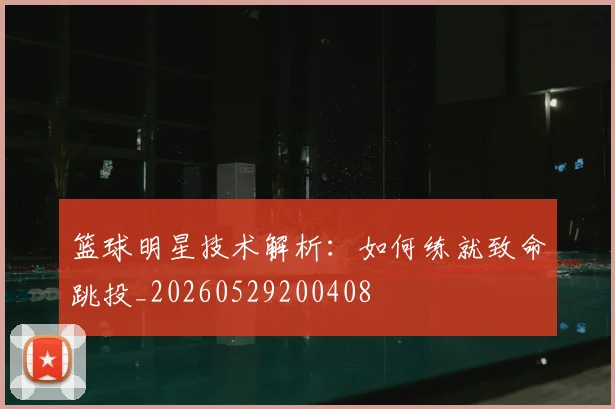 篮球明星技术解析：如何练就致命跳投_20260529200408