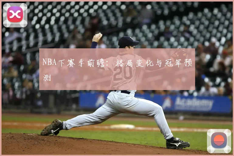 NBA下赛季前瞻：格局变化与冠军预测