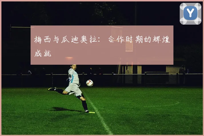 梅西与瓜迪奥拉：合作时期的辉煌成就