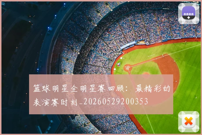 篮球明星全明星赛回顾:最精彩的表演赛时刻_20260529200353