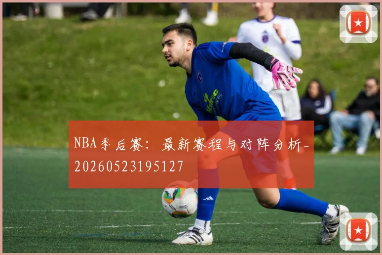 NBA季后赛：最新赛程与对阵分析_20260523195127