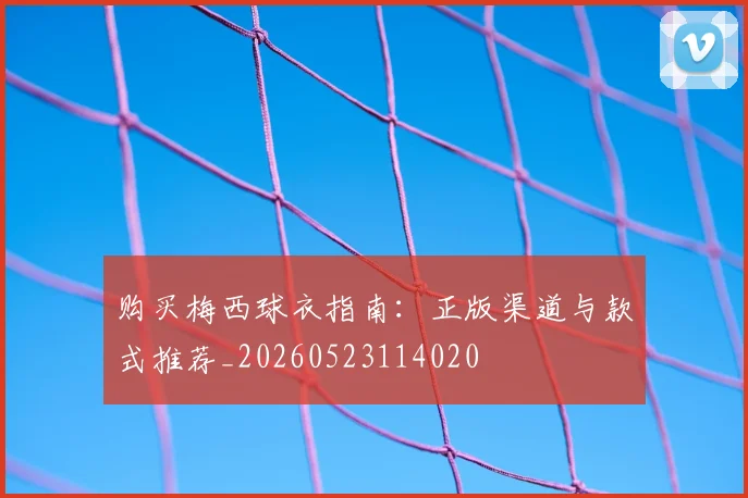 购买梅西球衣指南：正版渠道与款式推荐_20260523114020