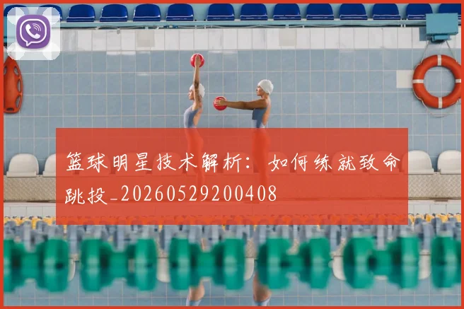 篮球明星技术解析：如何练就致命跳投_20260529200408