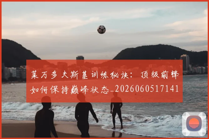 莱万多夫斯基训练秘诀：顶级前锋如何保持巅峰状态_20260605171413