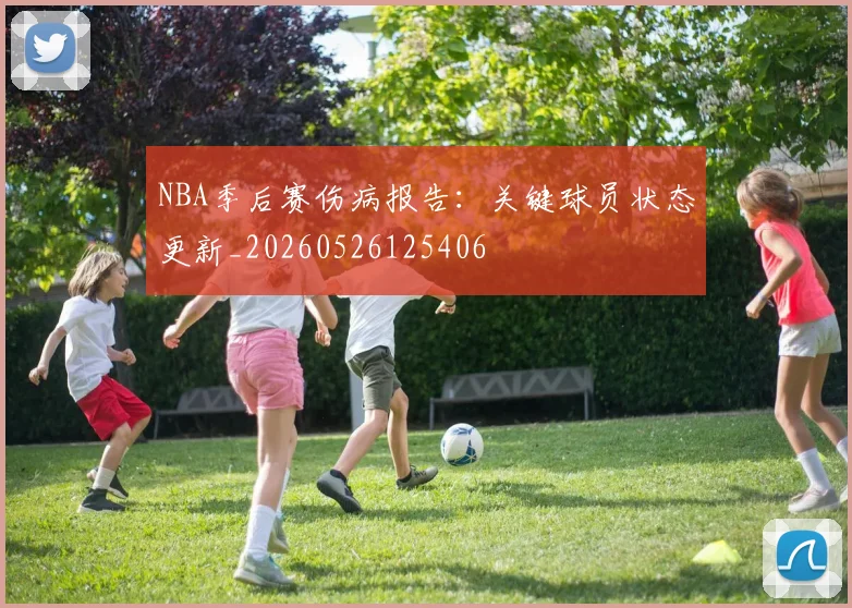NBA季后赛伤病报告：关键球员状态更新_20260526125406