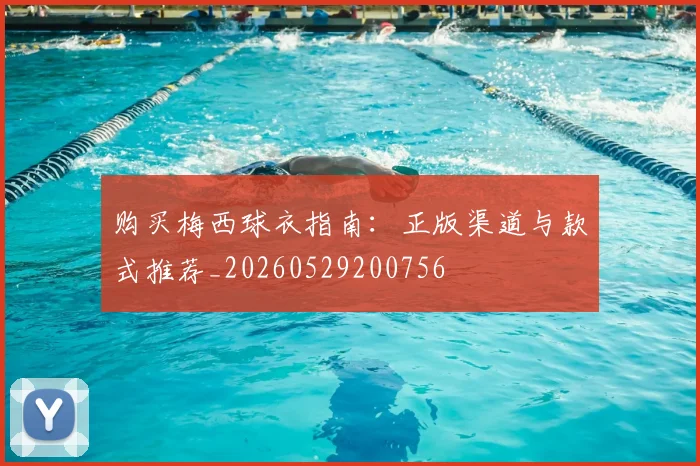 购买梅西球衣指南：正版渠道与款式推荐_20260529200756
