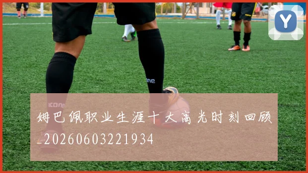 姆巴佩职业生涯十大高光时刻回顾_20260603221934